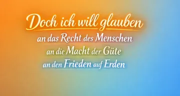 Doch ich will glauben
an das Recht des Menschen
an die Macht der Güte
an den Frieden auf Erden